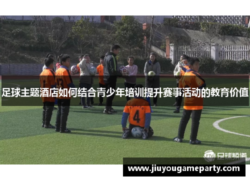 足球主题酒店如何结合青少年培训提升赛事活动的教育价值